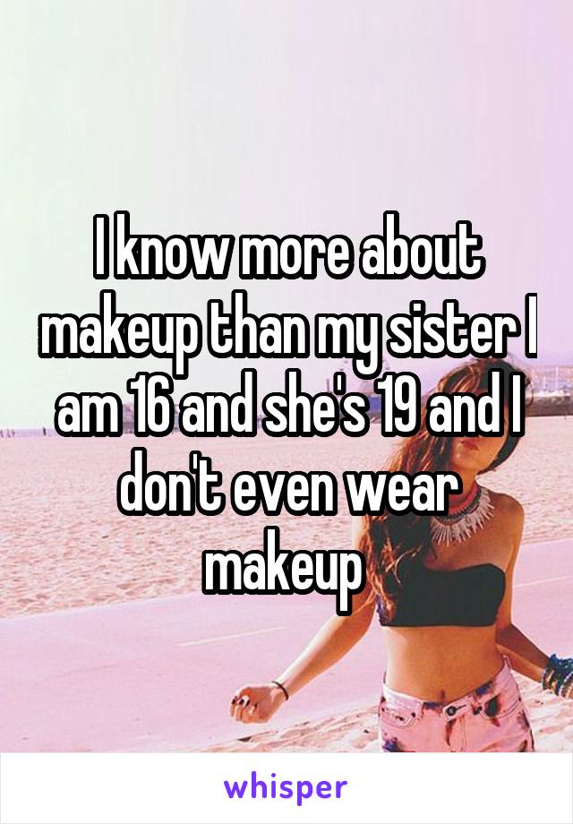 I know more about makeup than my sister I am 16 and she's 19 and I don't even wear makeup 