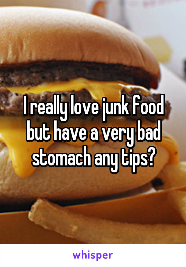 I really love junk food but have a very bad stomach any tips?