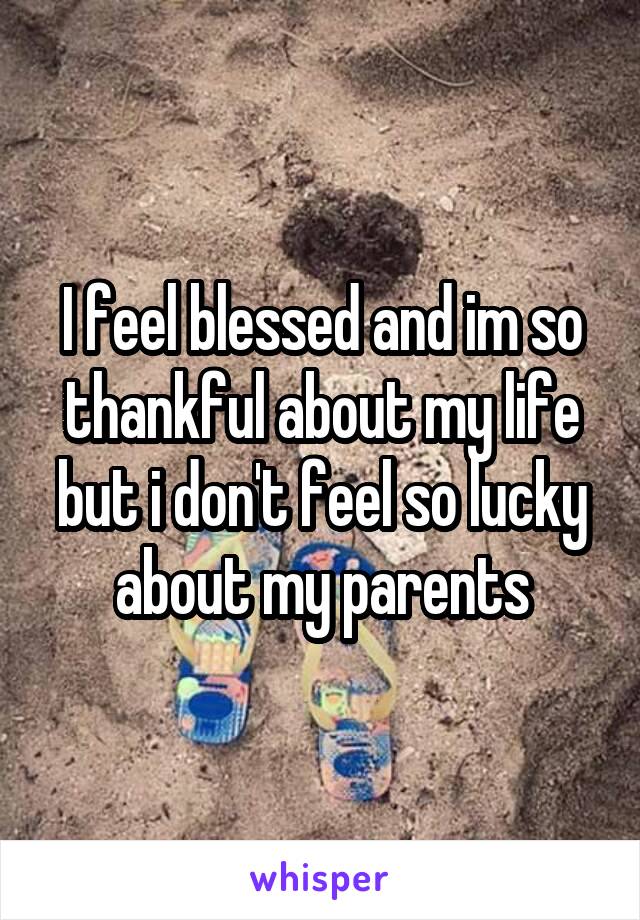 I feel blessed and im so thankful about my life but i don't feel so lucky about my parents