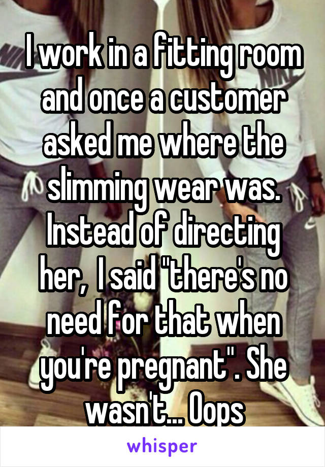 I work in a fitting room and once a customer asked me where the slimming wear was. Instead of directing her,  I said "there's no need for that when you're pregnant". She wasn't... Oops