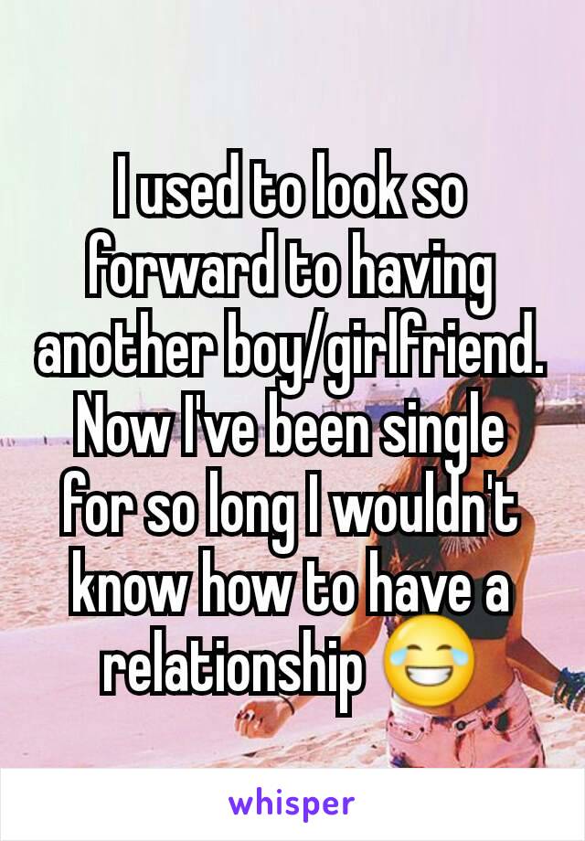 I used to look so forward to having another boy/girlfriend. Now I've been single for so long I wouldn't know how to have a relationship 😂