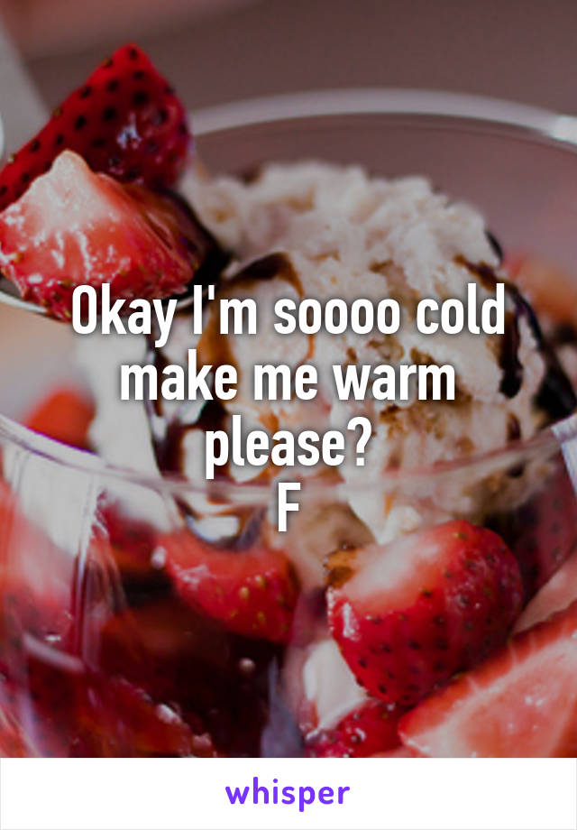 Okay I'm soooo cold make me warm please?
F