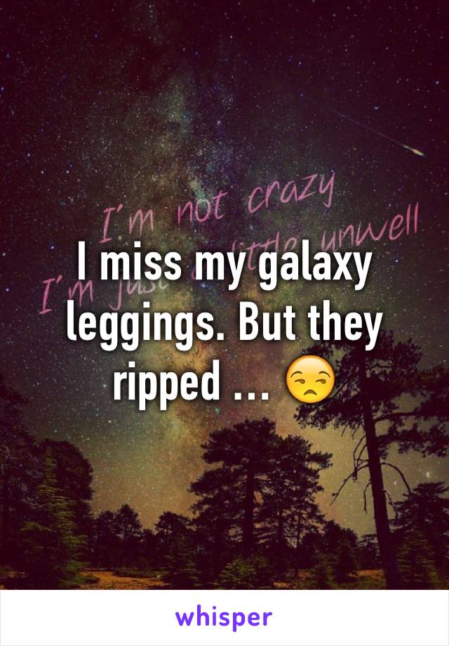 I miss my galaxy leggings. But they ripped … 😒