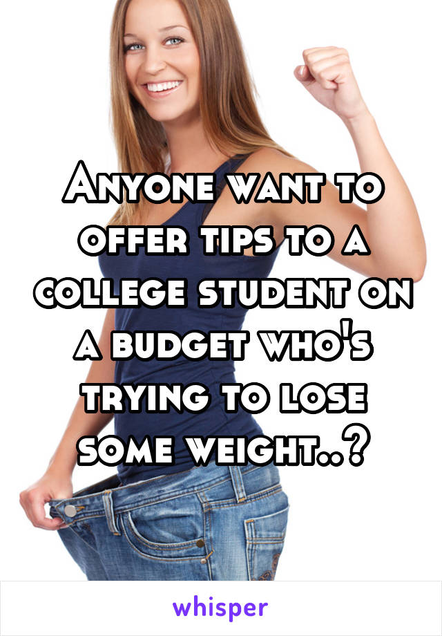 Anyone want to offer tips to a college student on a budget who's trying to lose some weight..?