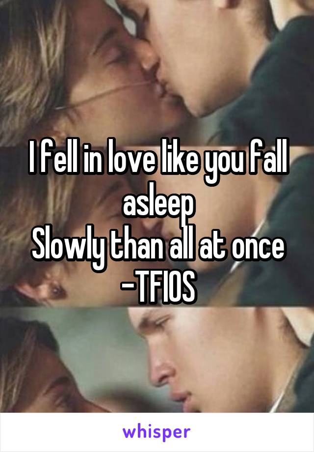 I fell in love like you fall asleep
Slowly than all at once
-TFIOS