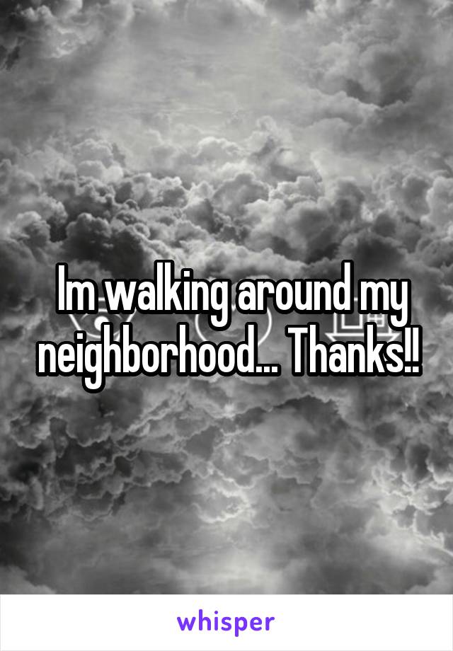  Im walking around my neighborhood... Thanks!!