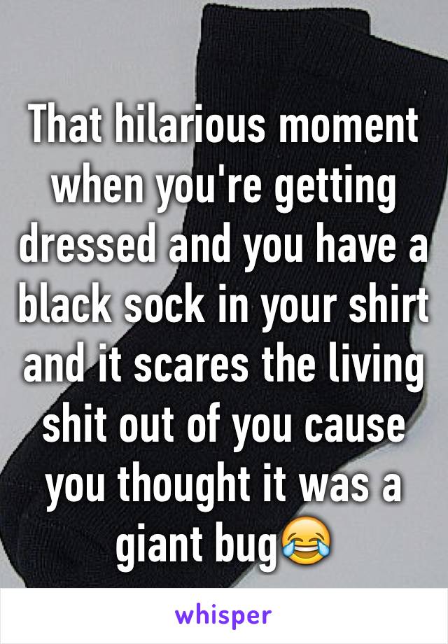 That hilarious moment when you're getting dressed and you have a black sock in your shirt and it scares the living shit out of you cause you thought it was a giant bug😂