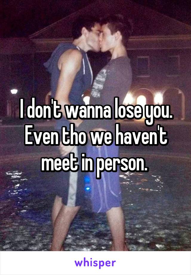 I don't wanna lose you. Even tho we haven't meet in person. 