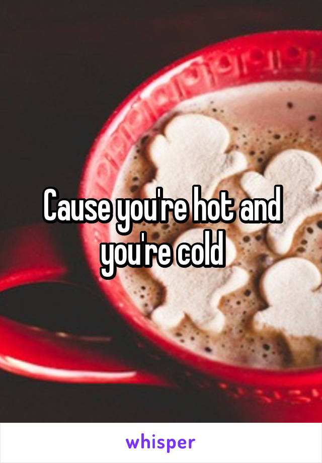 Cause you're hot and you're cold