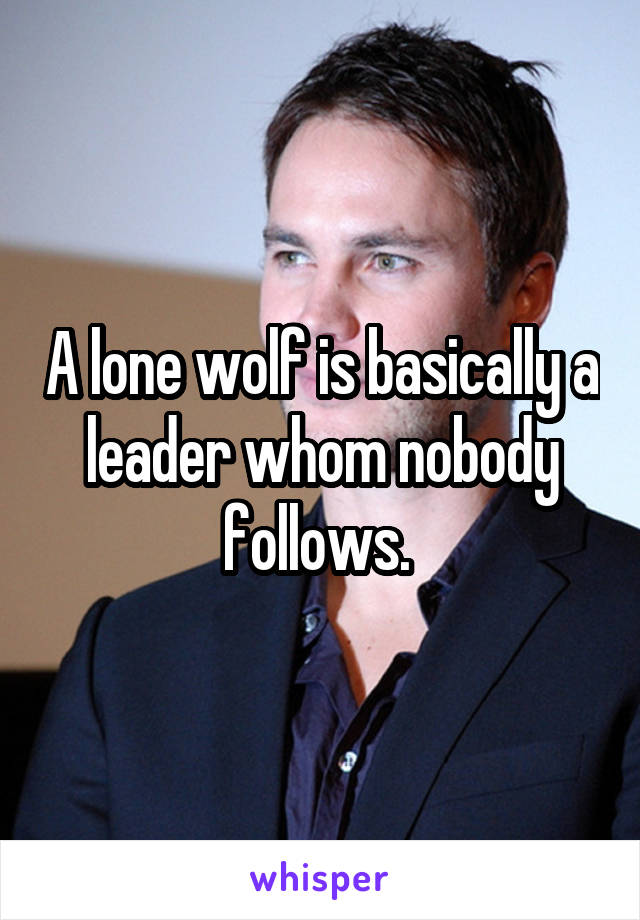 A lone wolf is basically a leader whom nobody follows. 