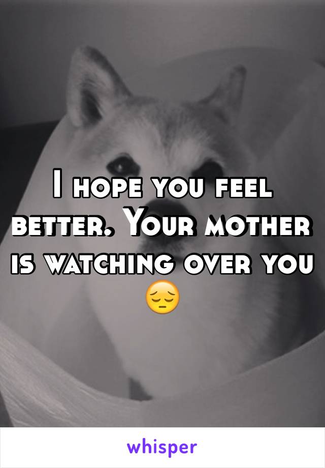 I hope you feel better. Your mother is watching over you 😔