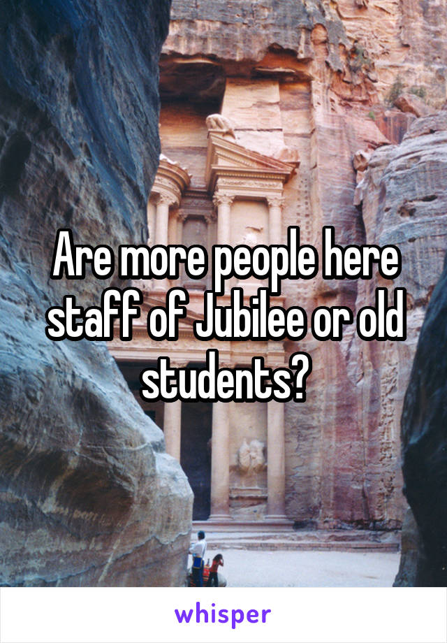 Are more people here staff of Jubilee or old students?