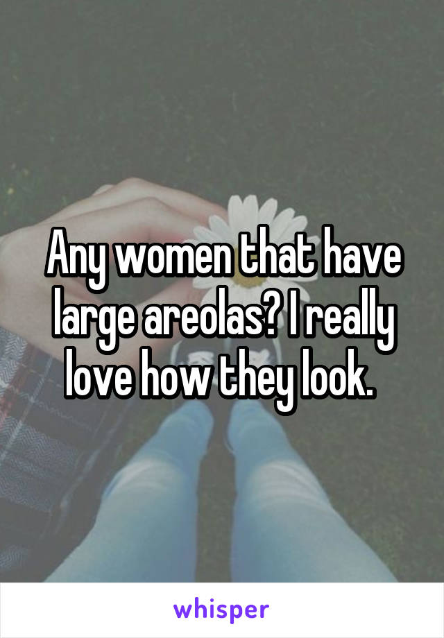 Any women that have large areolas? I really love how they look. 