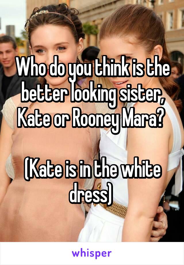 Who do you think is the better looking sister, Kate or Rooney Mara? 

(Kate is in the white dress) 