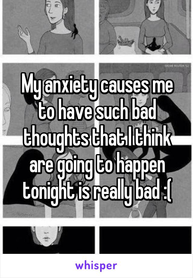 My anxiety causes me to have such bad thoughts that I think are going to happen tonight is really bad :(