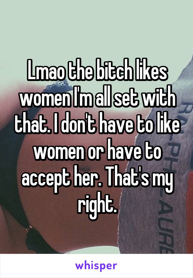 Lmao the bitch likes women I'm all set with that. I don't have to like women or have to accept her. That's my right.