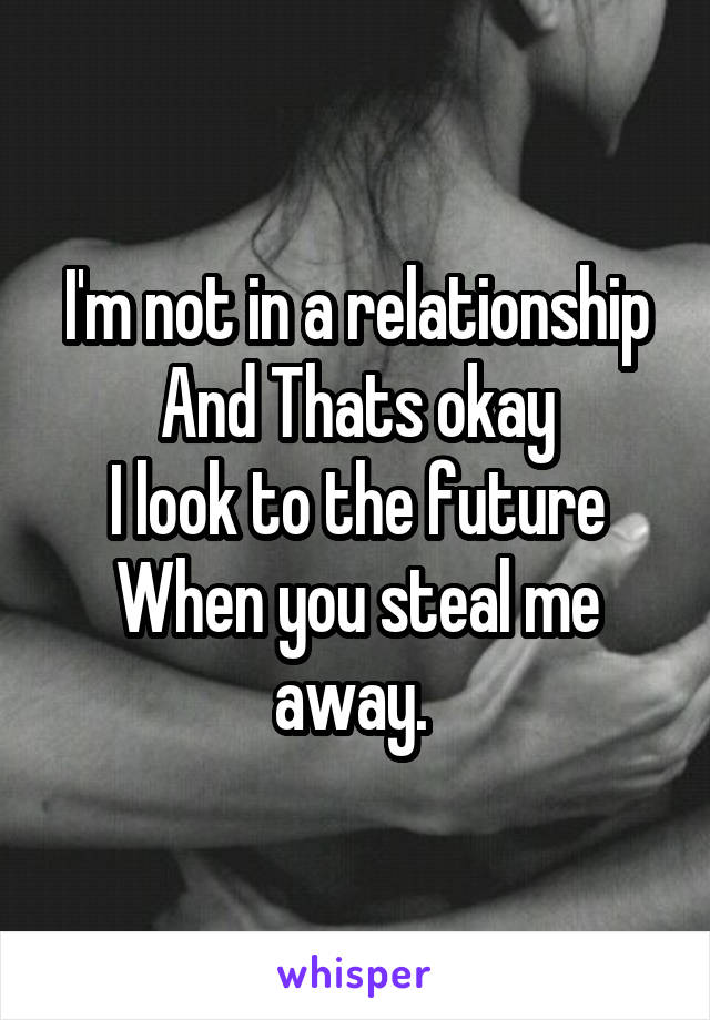 I'm not in a relationship
And Thats okay
I look to the future
When you steal me away. 