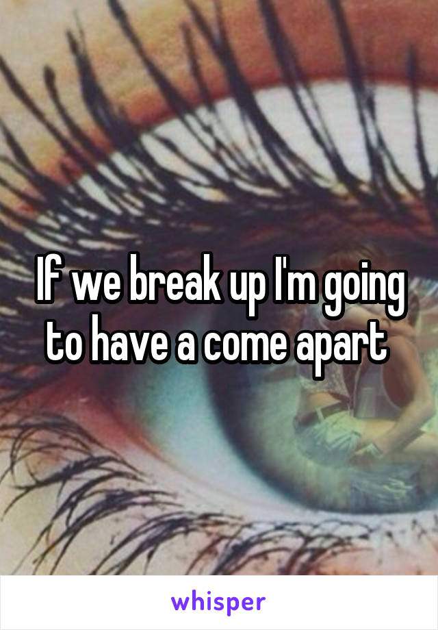 If we break up I'm going to have a come apart 