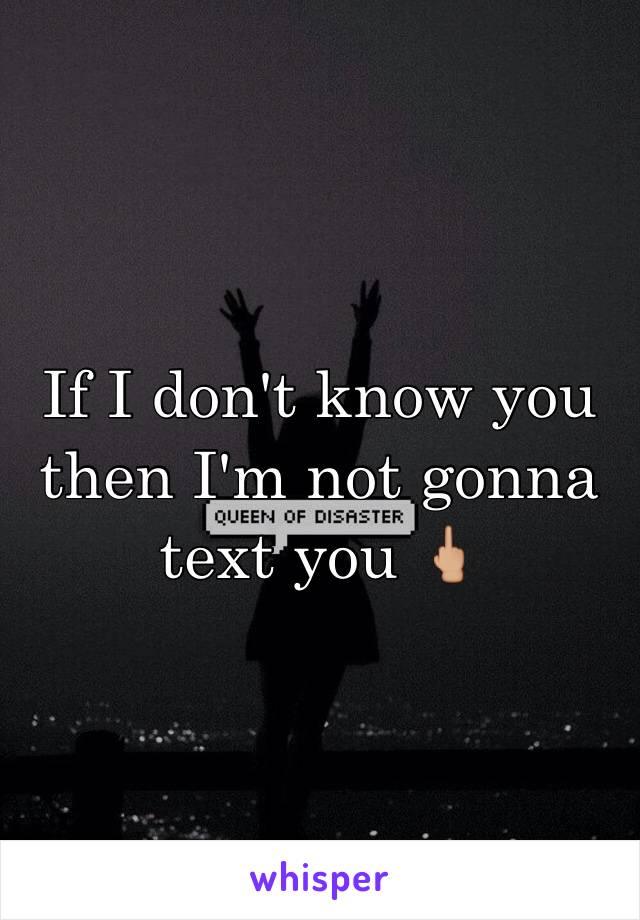 If I don't know you then I'm not gonna text you 🖕🏼