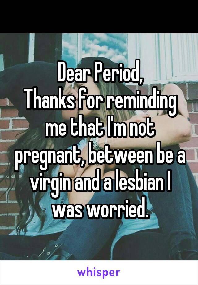 Dear Period,
Thanks for reminding me that I'm not pregnant, between be a virgin and a lesbian I was worried.