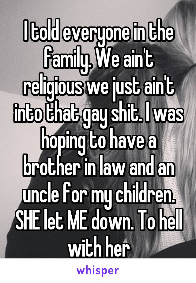 I told everyone in the family. We ain't religious we just ain't into that gay shit. I was hoping to have a brother in law and an uncle for my children. SHE let ME down. To hell with her