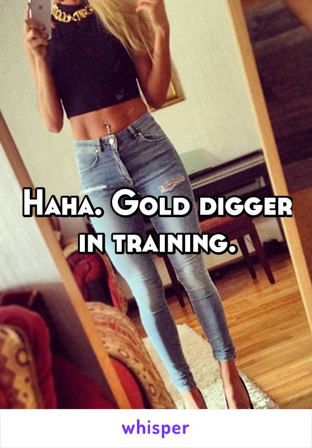 Haha. Gold digger in training.