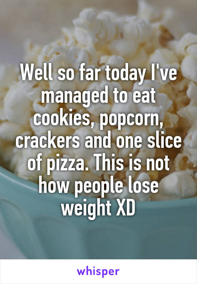 Well so far today I've managed to eat cookies, popcorn, crackers and one slice of pizza. This is not how people lose weight XD