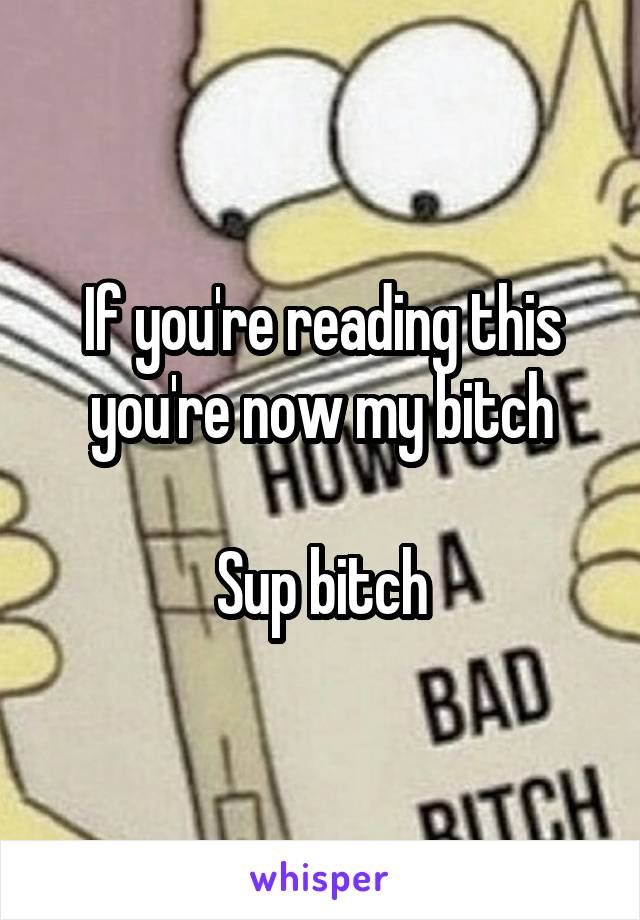 If you're reading this you're now my bitch

Sup bitch