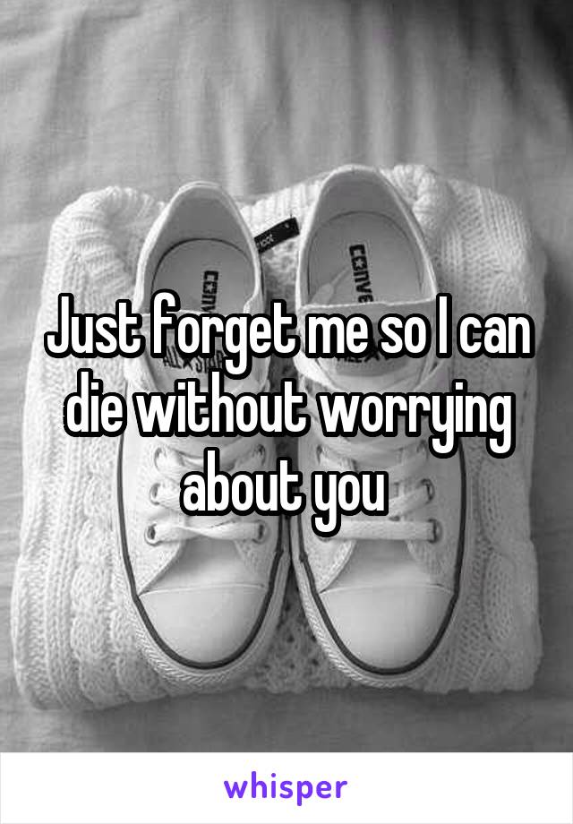 Just forget me so I can die without worrying about you 