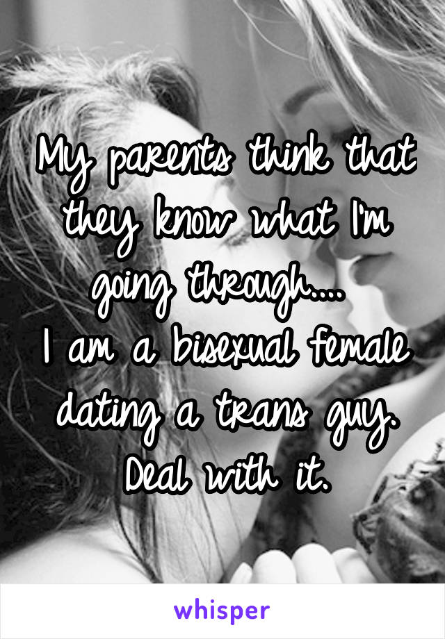 My parents think that they know what I'm going through.... 
I am a bisexual female dating a trans guy.
Deal with it.