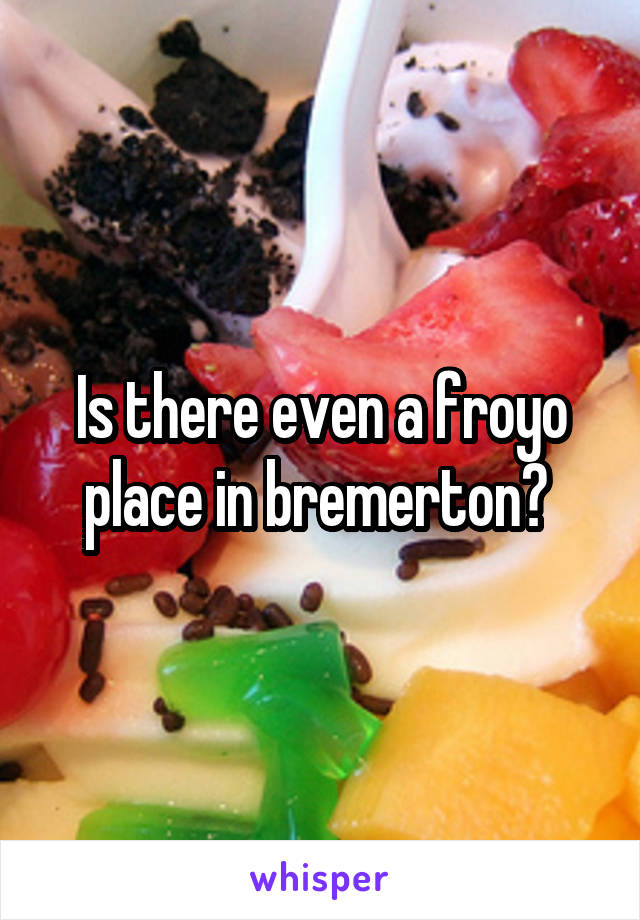 Is there even a froyo place in bremerton? 