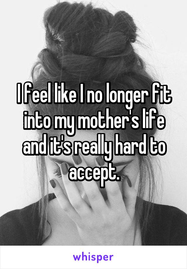 I feel like I no longer fit into my mother's life and it's really hard to accept.