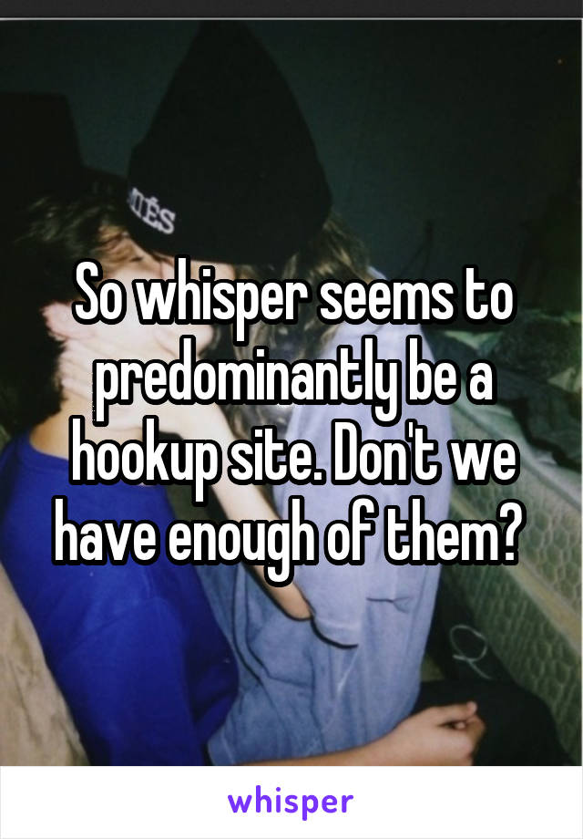 So whisper seems to predominantly be a hookup site. Don't we have enough of them? 