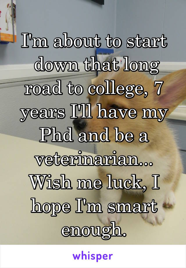 I'm about to start
 down that long road to college, 7 years I'll have my Phd and be a veterinarian... Wish me luck, I hope I'm smart enough.