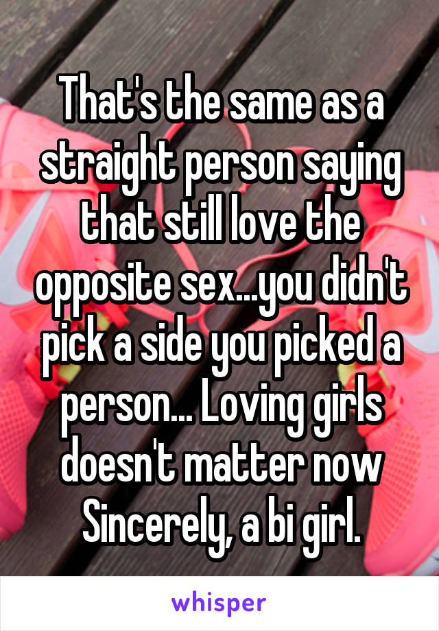 That's the same as a straight person saying that still love the opposite sex...you didn't pick a side you picked a person... Loving girls doesn't matter now
Sincerely, a bi girl.