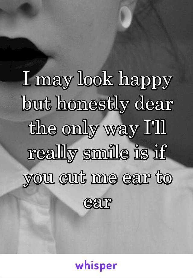 I may look happy but honestly dear the only way I'll really smile is if you cut me ear to ear