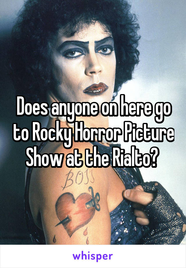 Does anyone on here go to Rocky Horror Picture Show at the Rialto? 