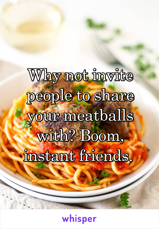 Why not invite people to share your meatballs with? Boom, instant friends. 