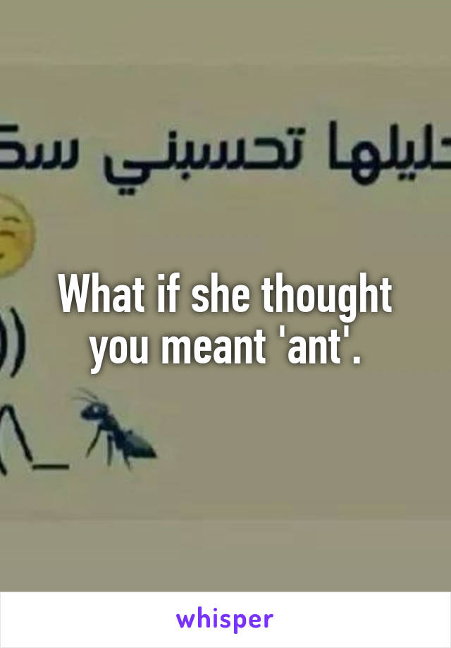 What if she thought you meant 'ant'.