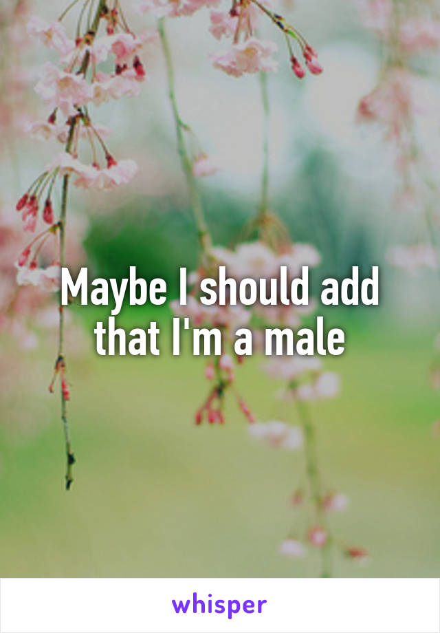 Maybe I should add that I'm a male