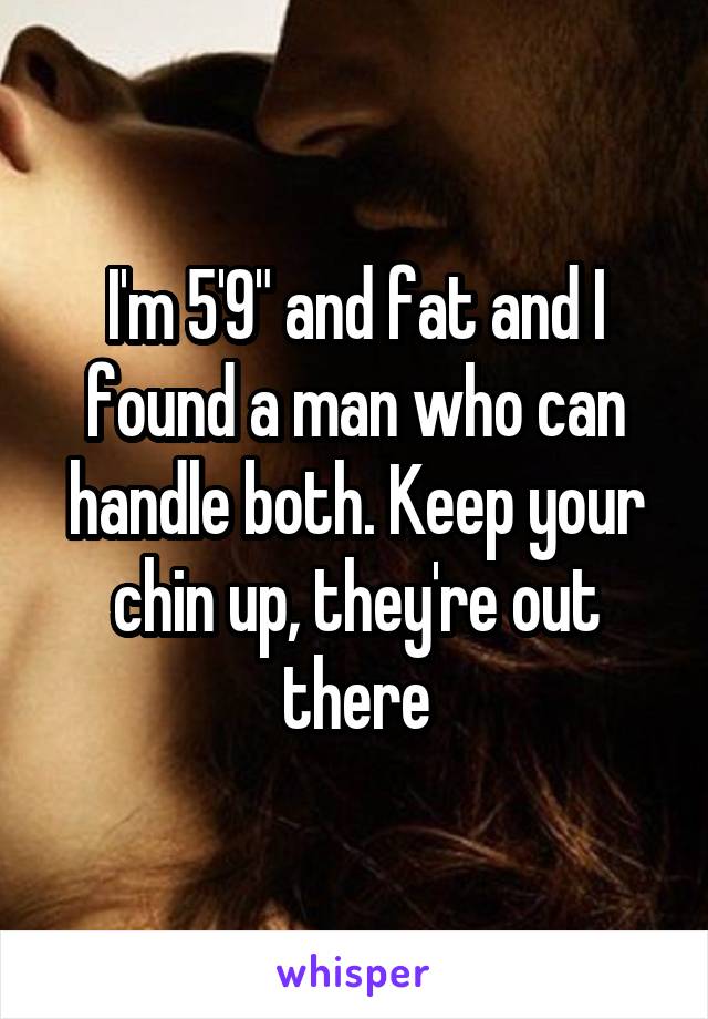 I'm 5'9" and fat and I found a man who can handle both. Keep your chin up, they're out there