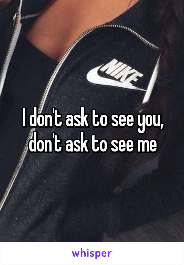 I don't ask to see you, don't ask to see me