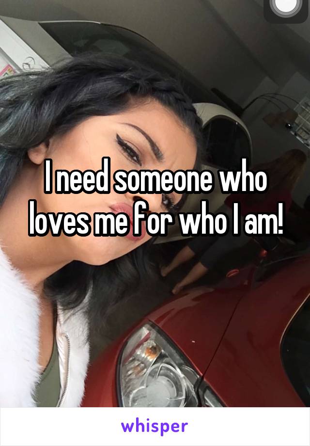 I need someone who loves me for who I am!
