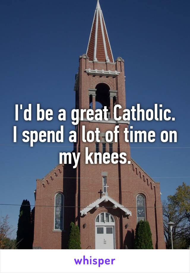 I'd be a great Catholic. I spend a lot of time on my knees.