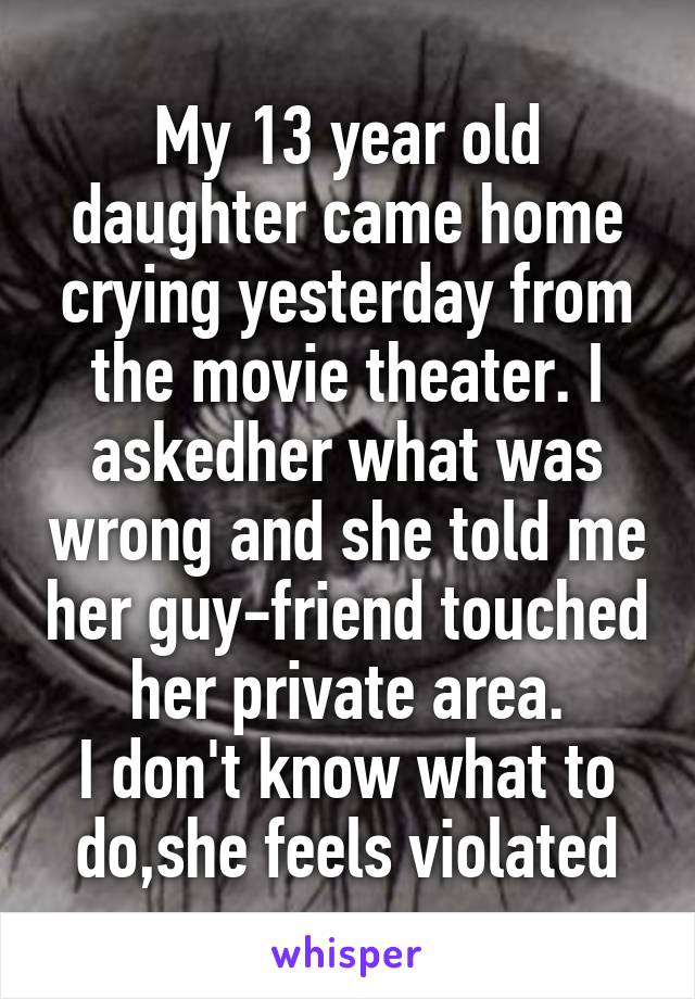 My 13 year old daughter came home crying yesterday from the movie theater. I askedher what was wrong and she told me her guy-friend touched her private area.
I don't know what to do,she feels violated