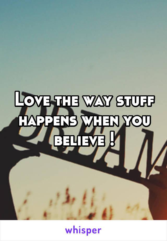 Love the way stuff happens when you believe !