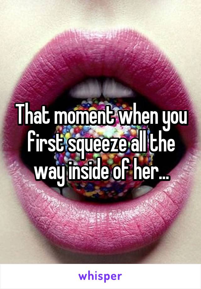 That moment when you first squeeze all the way inside of her...