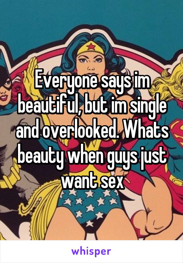 Everyone says im beautiful, but im single and overlooked. Whats beauty when guys just want sex