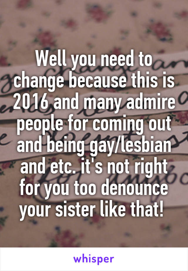 Well you need to change because this is 2016 and many admire people for coming out and being gay/lesbian and etc. it's not right for you too denounce your sister like that! 