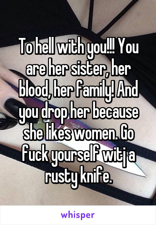 To hell with you!!! You are her sister, her blood, her family! And you drop her because she likes women. Go fuck yourself witj a rusty knife.